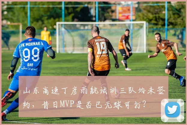 山东高速丁彦雨航试训三队均未签约，昔日MVP是否已无球可打？