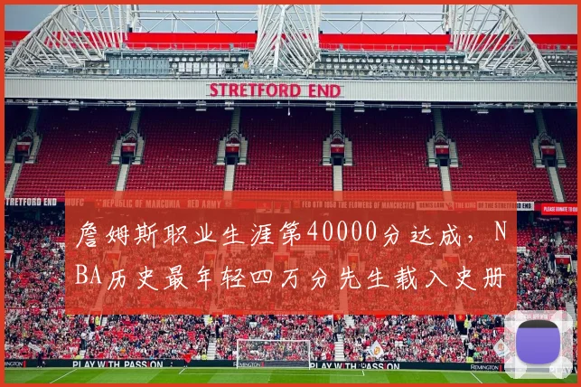 詹姆斯职业生涯第40000分达成，NBA历史最年轻四万分先生载入史册__br_