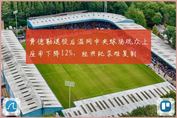 费德勒退役后温网中央球场观众上座率下降12%，经典纪录难复制