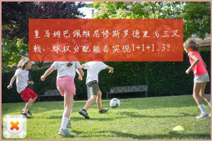 皇马姆巴佩维尼修斯罗德里戈三叉戟,球权分配能否实现1+1+1_3?