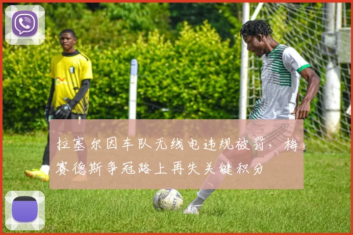 拉塞尔因车队无线电违规被罚，梅赛德斯争冠路上再失关键积分