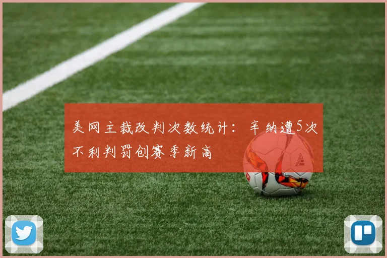 美网主裁改判次数统计:辛纳遭5次不利判罚创赛季新高
