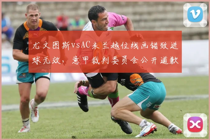 尤文图斯vsAC米兰越位线画错致进球无效，意甲裁判委员会公开道歉