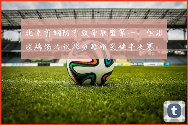 北京首钢防守效率联盟第一，但进攻端场均仅98分恐难突破半决赛