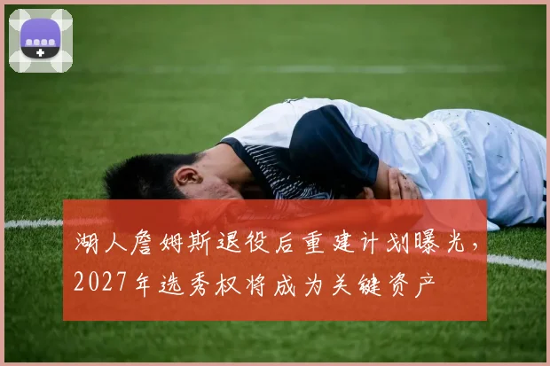 湖人詹姆斯退役后重建计划曝光，2027年选秀权将成为关键资产