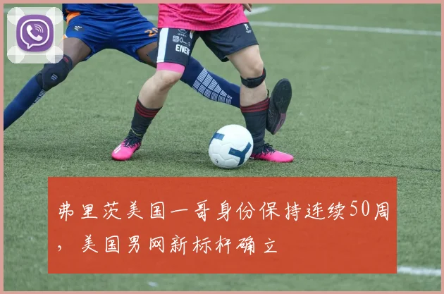 弗里茨美国一哥身份保持连续50周，美国男网新标杆确立