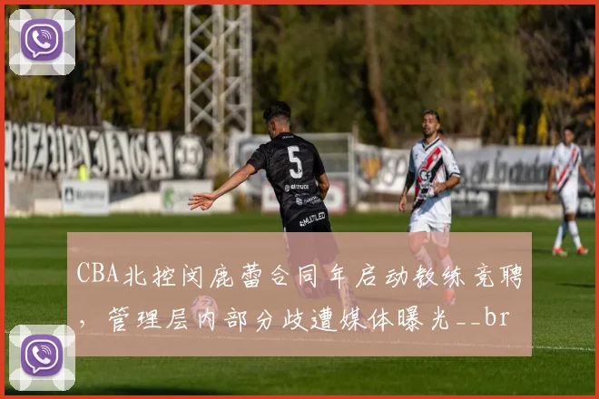 CBA北控闵鹿蕾合同年启动教练竞聘，管理层内部分歧遭媒体曝光__br_
