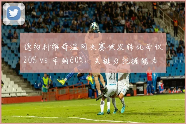 德约科维奇温网决赛破发转化率仅20% vs 辛纳60%，关键分把握能力高下立判